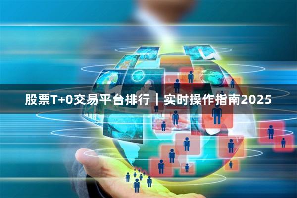 股票T+0交易平台排行｜实时操作指南2025