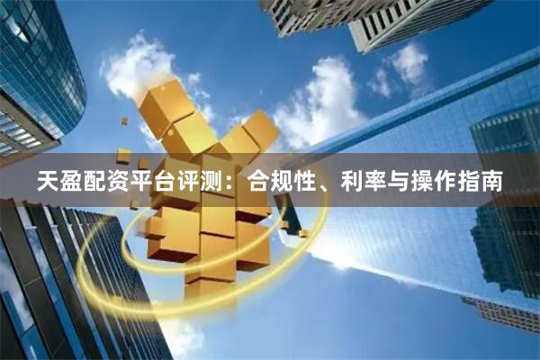 天盈配资平台评测：合规性、利率与操作指南