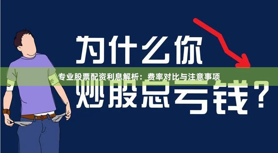 专业股票配资利息解析：费率对比与注意事项
