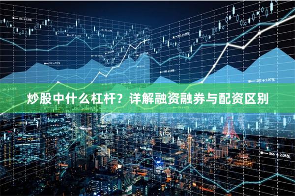 炒股中什么杠杆？详解融资融券与配资区别