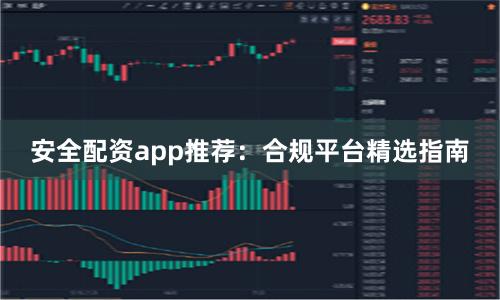 安全配资app推荐：合规平台精选指南