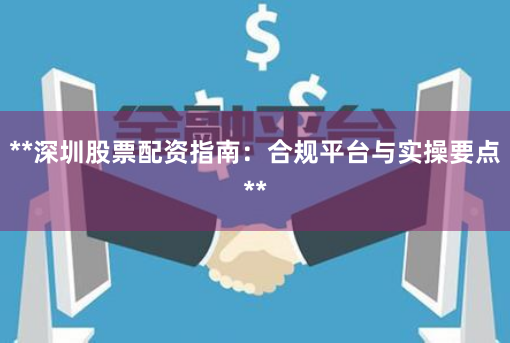 **深圳股票配资指南：合规平台与实操要点**