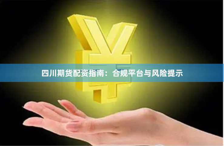 四川期货配资指南：合规平台与风险提示