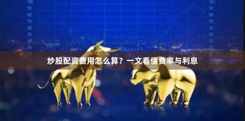炒股配资费用怎么算？一文看懂费率与利息