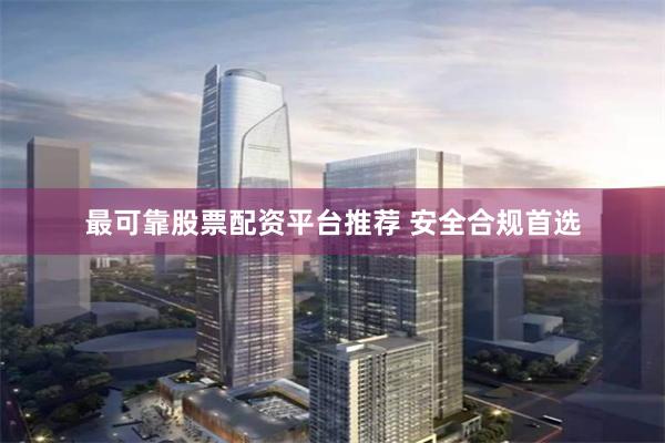 最可靠股票配资平台推荐 安全合规首选