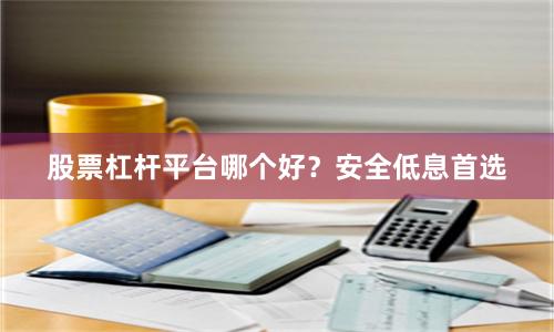 股票杠杆平台哪个好？安全低息首选