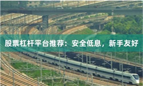 股票杠杆平台推荐：安全低息，新手友好