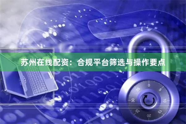 苏州在线配资：合规平台筛选与操作要点