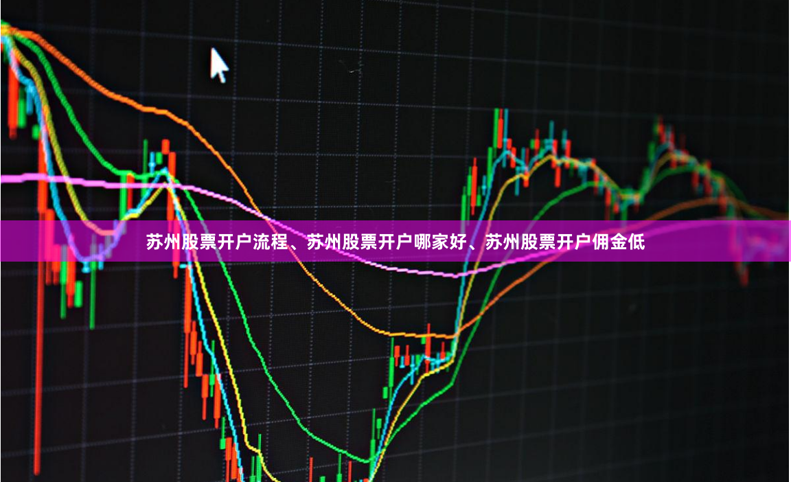 苏州股票开户流程、苏州股票开户哪家好、苏州股票开户佣金低
