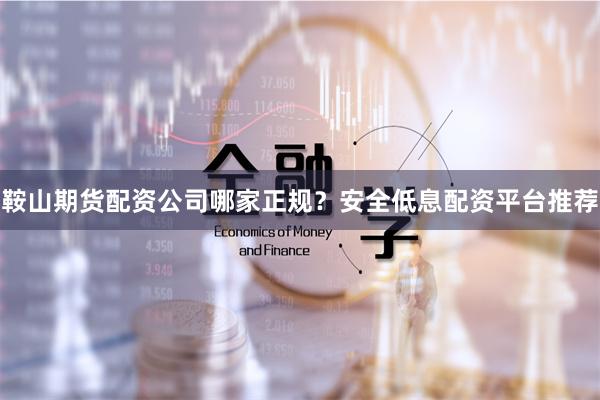 鞍山期货配资公司哪家正规？安全低息配资平台推荐