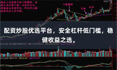 配资炒股优选平台，安全杠杆低门槛，稳健收益之选。
