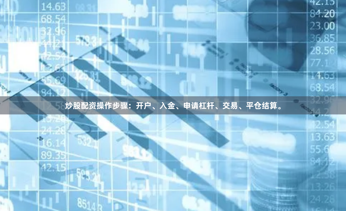 炒股配资操作步骤：开户、入金、申请杠杆、交易、平仓结算。