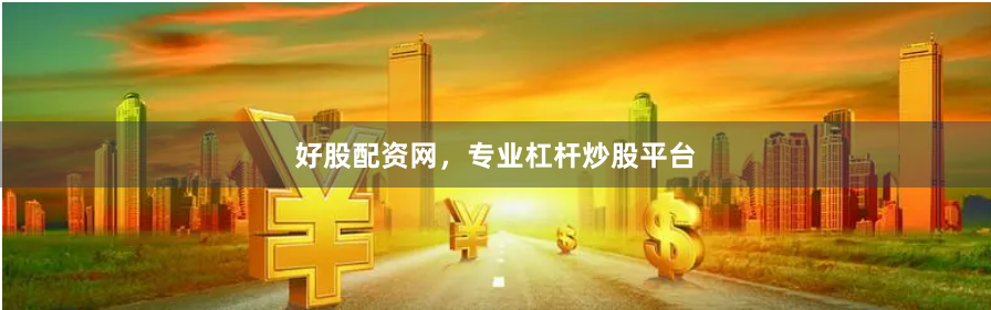 好股配资网，专业杠杆炒股平台