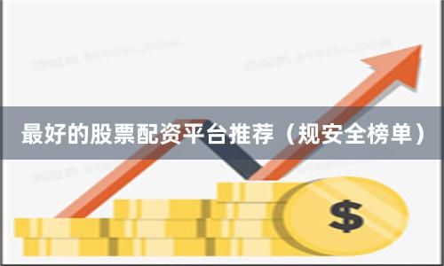 最好的股票配资平台推荐（规安全榜单）
