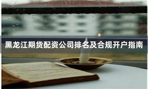 黑龙江期货配资公司排名及合规开户指南