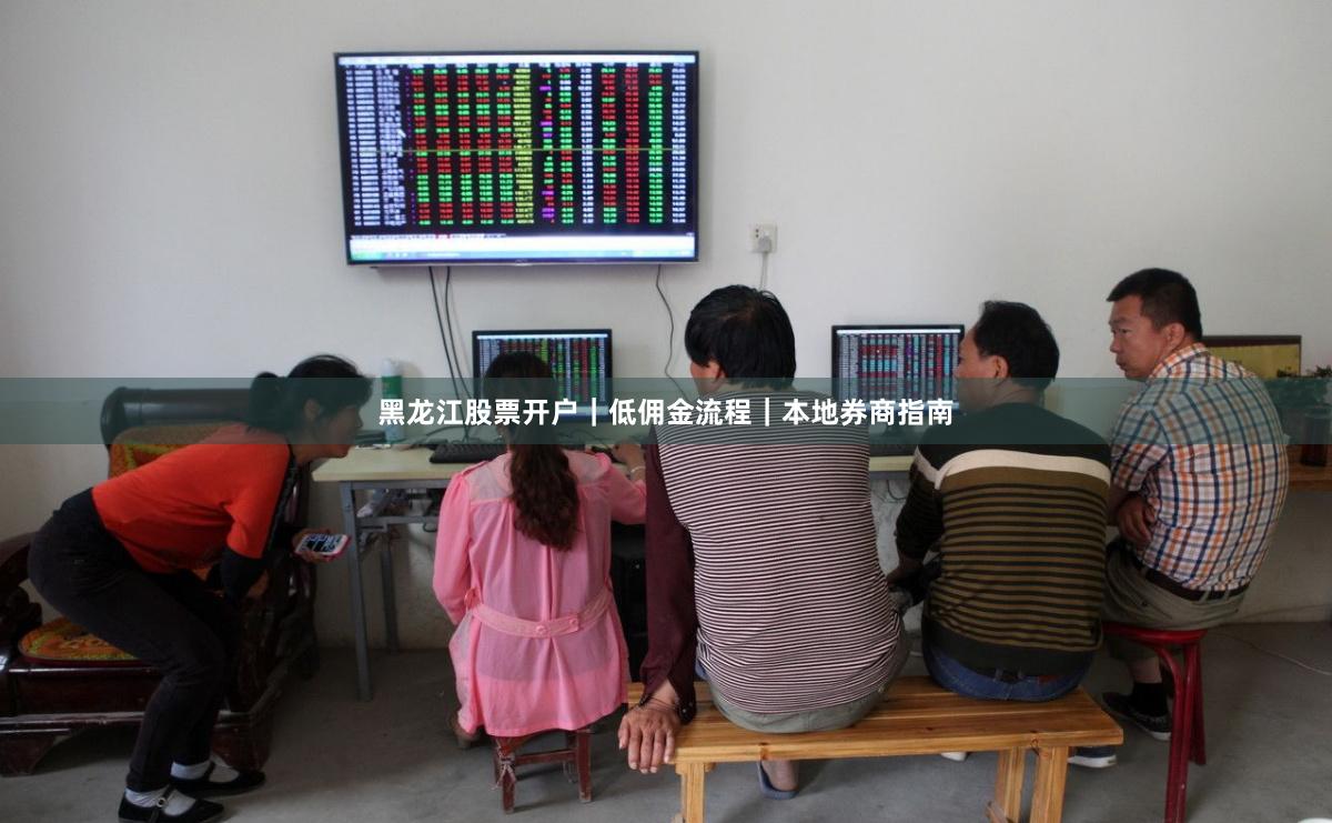黑龙江股票开户｜低佣金流程｜本地券商指南