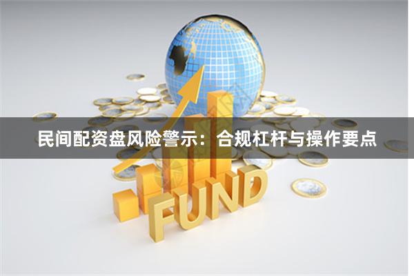 民间配资盘风险警示：合规杠杆与操作要点