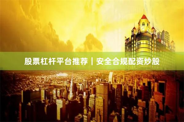 股票杠杆平台推荐｜安全合规配资炒股