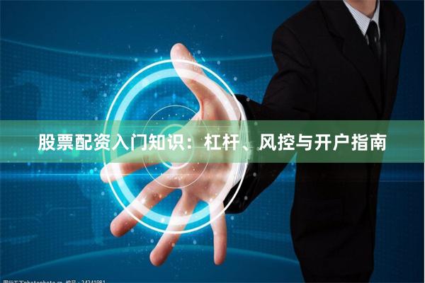 股票配资入门知识：杠杆、风控与开户指南