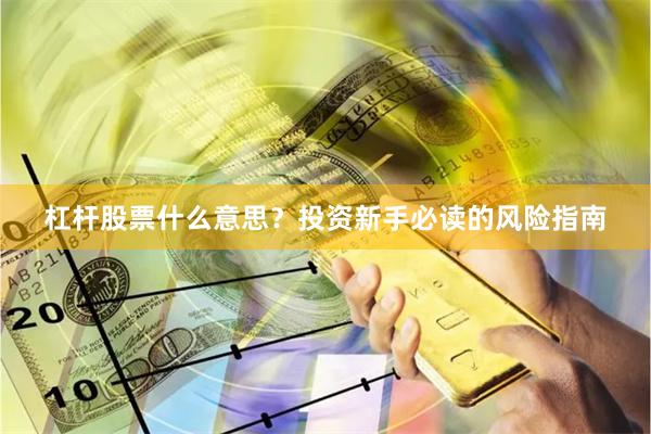 杠杆股票什么意思？投资新手必读的风险指南