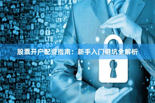 股票开户配资指南：新手入门避坑全解析